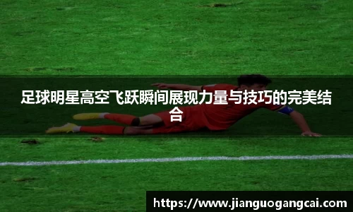 足球明星高空飞跃瞬间展现力量与技巧的完美结合